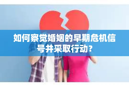 如何察觉婚姻的早期危机信号并采取行动？