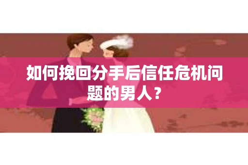 如何挽回分手后信任危机问题的男人？