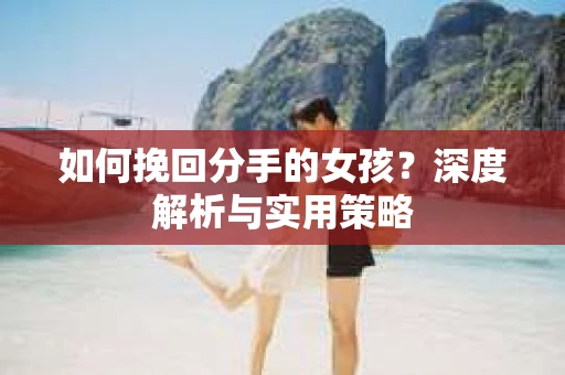如何挽回分手的女孩？深度解析与实用策略