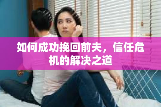 如何成功挽回前夫，信任危机的解决之道