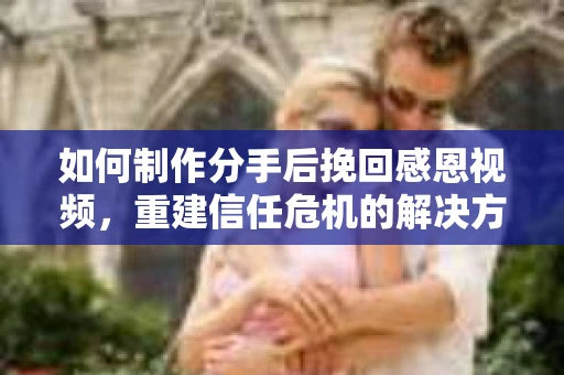 如何制作分手后挽回感恩视频,重建信任危机的解决方案 如何制作分手后挽回感恩视频,重建信任危机的解决方案