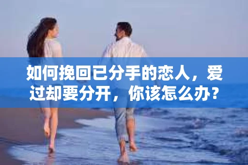 如何挽回已分手的恋人，爱过却要分开，你该怎么办？