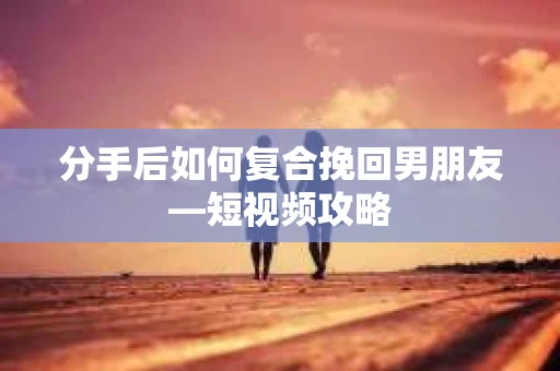 分手后如何复合挽回男朋友—短视频攻略
