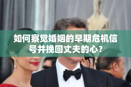 如何察觉婚姻的早期危机信号并挽回丈夫的心？