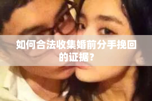 如何合法收集婚前分手挽回的证据？