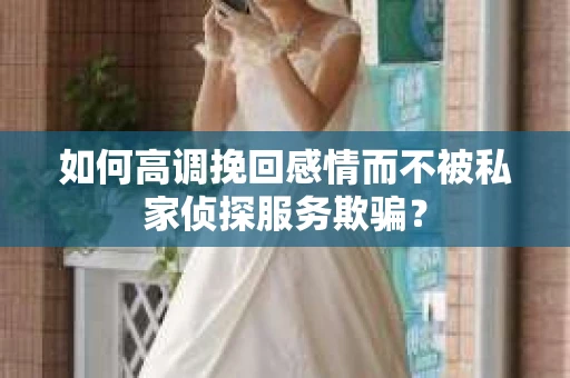 如何高调挽回感情而不被私家侦探服务欺骗？
