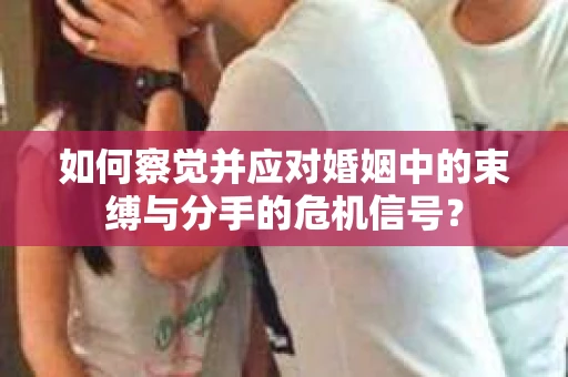 如何察觉并应对婚姻中的束缚与分手的危机信号？