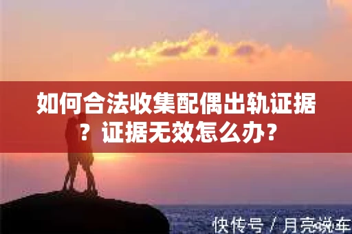 如何合法收集配偶出轨证据？证据无效怎么办？