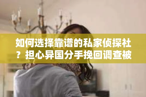 如何选择靠谱的私家侦探社？担心异国分手挽回调查被欺骗怎么办？