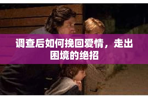 调查后如何挽回爱情,走出困境的绝招 调查后如何挽回爱情,走出困境的绝招