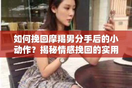 如何挽回摩羯男分手后的小动作？揭秘情感挽回的实用策略