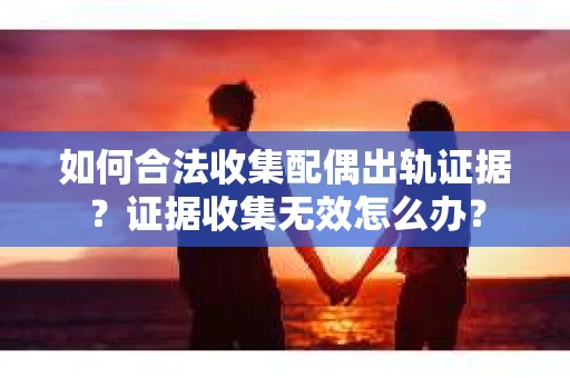 如何合法收集配偶出轨证据？证据收集无效怎么办？