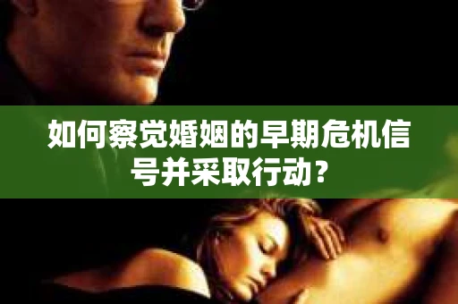 如何察觉婚姻的早期危机信号并采取行动？