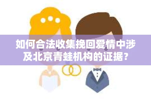 如何合法收集挽回爱情中涉及北京青蛙机构的证据？
