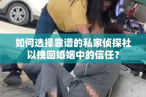 如何选择靠谱的私家侦探社以挽回婚姻中的信任？