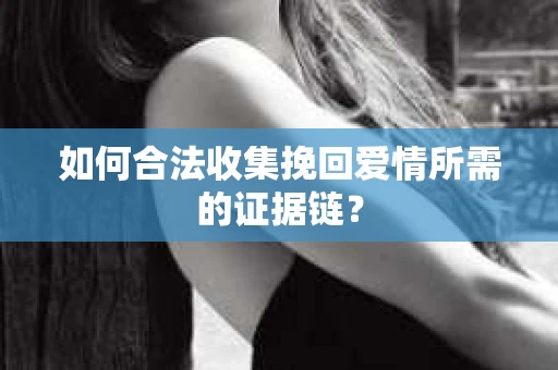 如何合法收集挽回爱情所需的证据链？