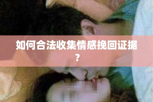 如何合法收集情感挽回证据? 如何合法收集情感挽回证据?
