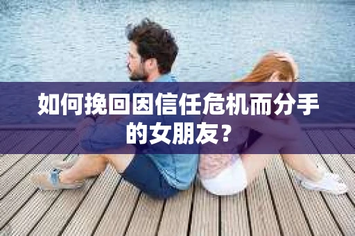 如何挽回因信任危机而分手的女朋友? 如何挽回因信任危机而分手的女朋友?