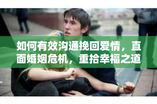 如何有效沟通挽回爱情，直面婚姻危机，重拾幸福之道