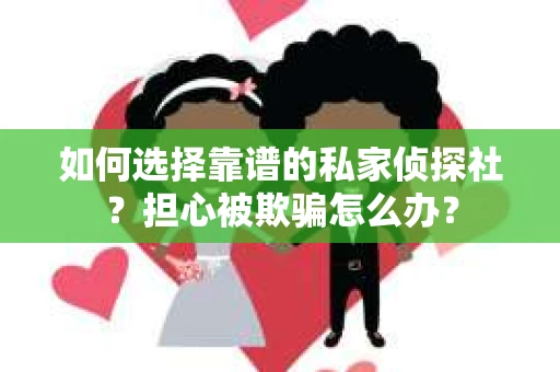 如何选择靠谱的私家侦探社？担心被欺骗怎么办？