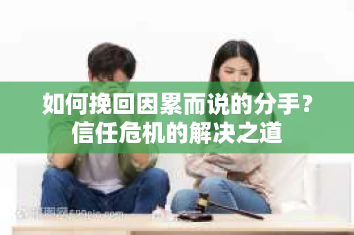 如何挽回因累而说的分手？信任危机的解决之道