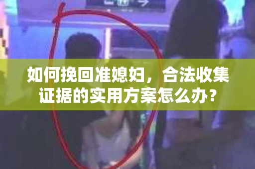 如何挽回准媳妇，合法收集证据的实用方案怎么办？