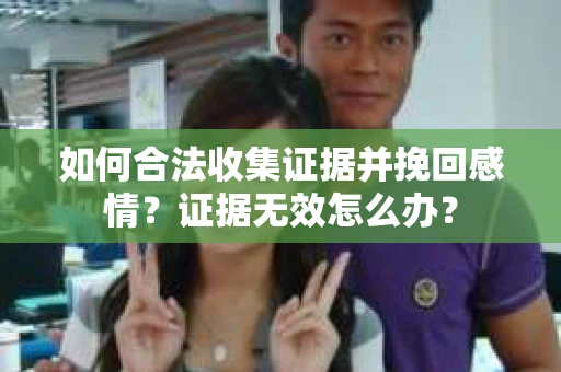 如何合法收集证据并挽回感情?证据无效怎么办? 如何合法收集证据并挽回感情?证据无效怎么办?