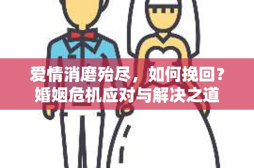 爱情消磨殆尽，如何挽回？婚姻危机应对与解决之道