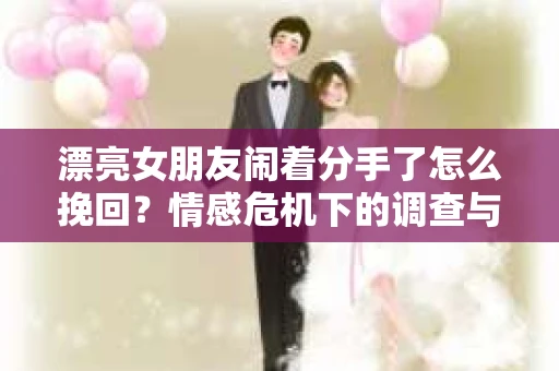 漂亮女朋友闹着分手了怎么挽回？情感危机下的调查与应对策略