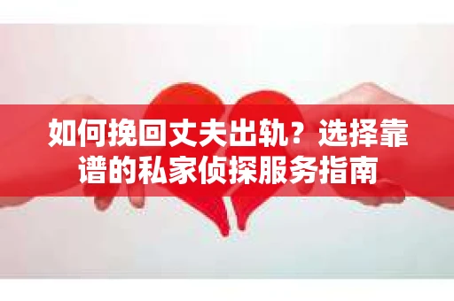 如何挽回丈夫出轨?选择靠谱的私家侦探服务指南 如何挽回丈夫出轨?选择靠谱的私家侦探服务指南