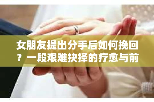 女朋友提出分手后如何挽回？一段艰难抉择的疗愈与前行之路