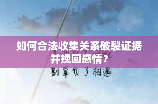 如何合法收集关系破裂证据并挽回感情？