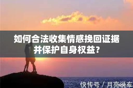 如何合法收集情感挽回证据并保护自身权益？