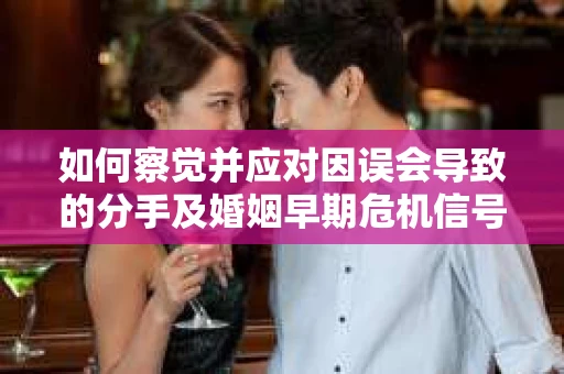 如何察觉并应对因误会导致的分手及婚姻早期危机信号？