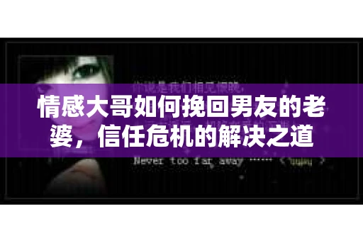 情感大哥如何挽回男友的老婆，信任危机的解决之道