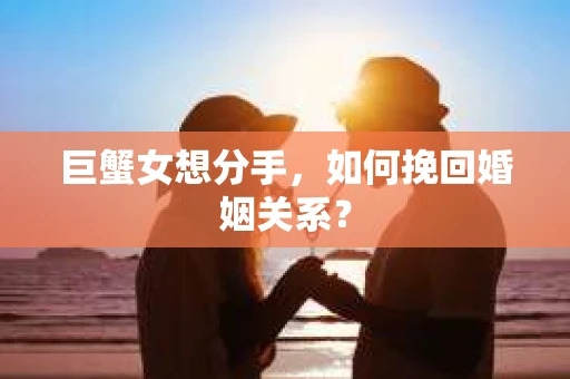 巨蟹女想分手，如何挽回婚姻关系？