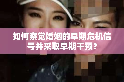 如何察觉婚姻的早期危机信号并采取早期干预？