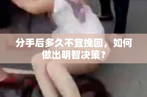 分手后多久不宜挽回，如何做出明智决策？