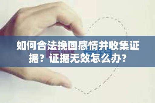 如何合法挽回感情并收集证据？证据无效怎么办？