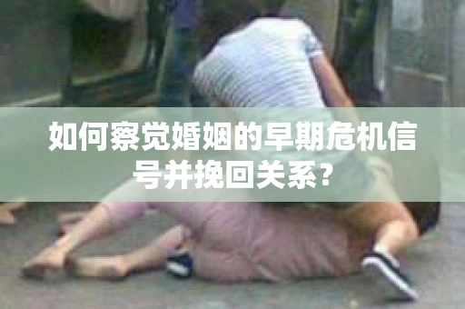 如何察觉婚姻的早期危机信号并挽回关系？