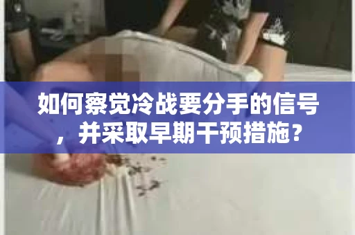 如何察觉冷战要分手的信号,并采取早期干预措施? 如何察觉冷战要分手的信号,并采取早期干预措施?