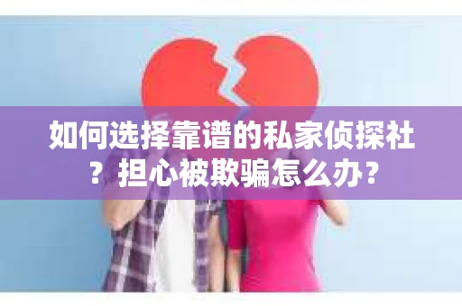 如何选择靠谱的私家侦探社？担心被欺骗怎么办？