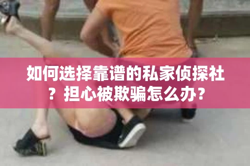 如何选择靠谱的私家侦探社？担心被欺骗怎么办？