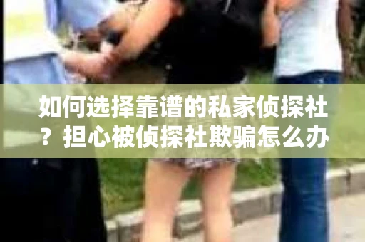 如何选择靠谱的私家侦探社？担心被侦探社欺骗怎么办？