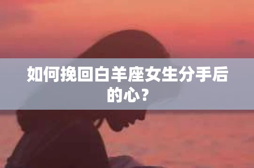 如何挽回白羊座女生分手后的心? 如何挽回白羊座女生分手后的心?