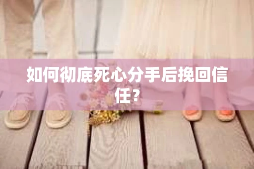 如何彻底死心分手后挽回信任？