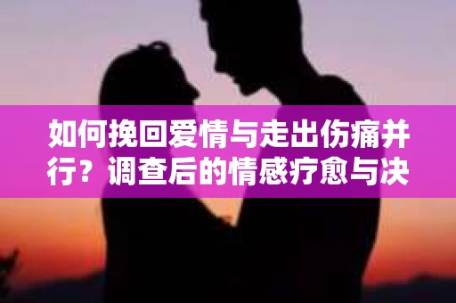 如何挽回爱情与走出伤痛并行？调查后的情感疗愈与决策指南