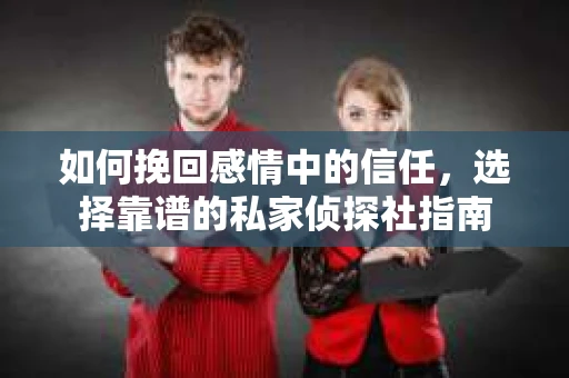 如何挽回感情中的信任，选择靠谱的私家侦探社指南