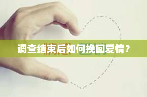 调查结束后如何挽回爱情? 调查结束后如何挽回爱情?