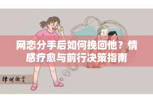 网恋分手后如何挽回他？情感疗愈与前行决策指南